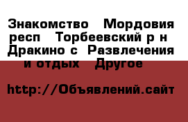 Знакомство - Мордовия респ., Торбеевский р-н, Дракино с. Развлечения и отдых » Другое   